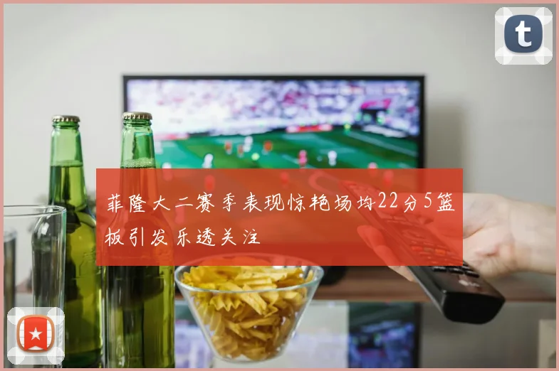 菲隆大二赛季表现惊艳场均22分5篮板引发乐透关注