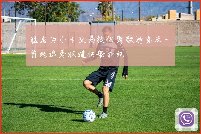 猛龙为小卡交易提供莺歌迪克及一首轮选秀权遭快船拒绝