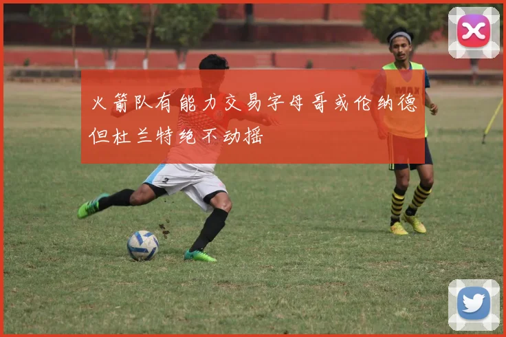火箭队有能力交易字母哥或伦纳德但杜兰特绝不动摇