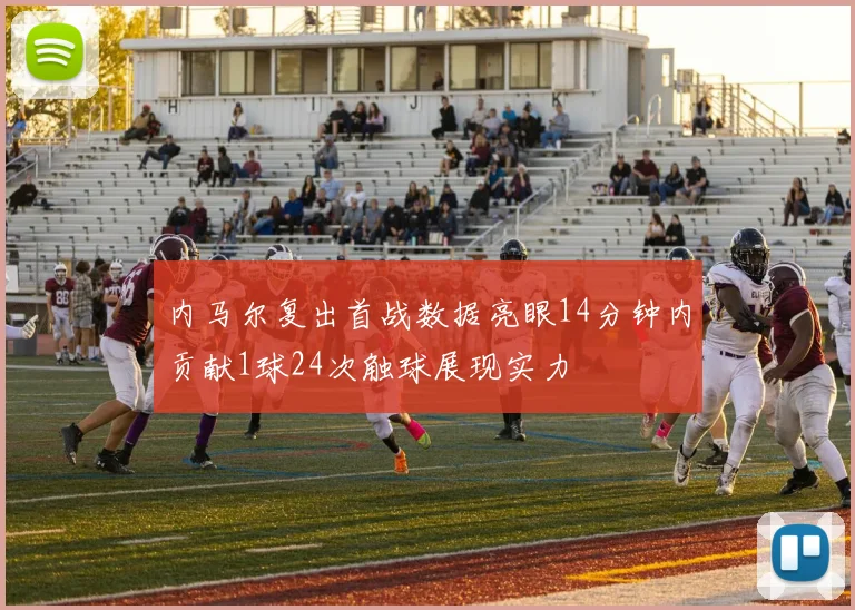 内马尔复出首战数据亮眼14分钟内贡献1球24次触球展现实力