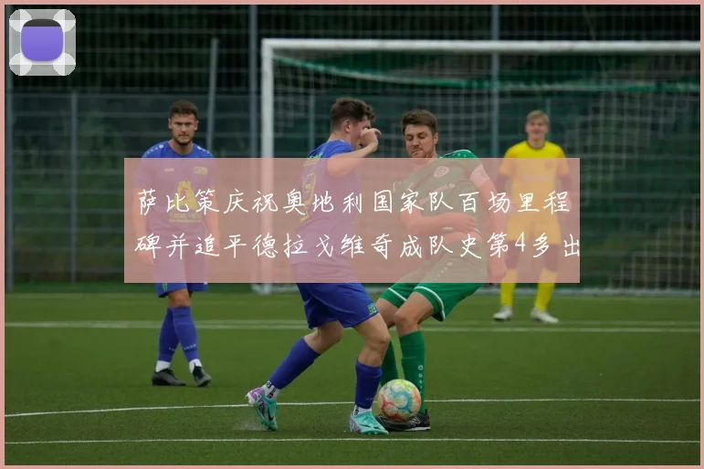 萨比策庆祝奥地利国家队百场里程碑并追平德拉戈维奇成队史第4多出场者