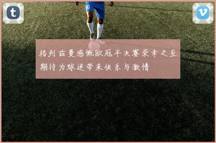 格列兹曼感慨欧冠半决赛荣幸之至期待为球迷带来快乐与激情