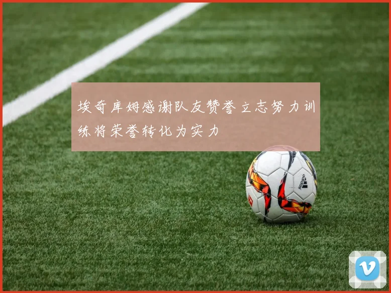 埃奇库姆感谢队友赞誉立志努力训练将荣誉转化为实力