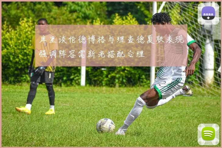 库里谈伦德博格与理查德夏联表现强调阵容需新老搭配合理