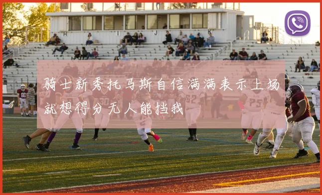 骑士新秀托马斯自信满满表示上场就想得分无人能挡我