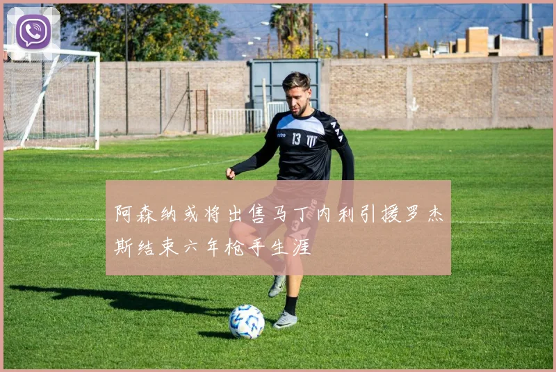 阿森纳或将出售马丁内利引援罗杰斯结束六年枪手生涯